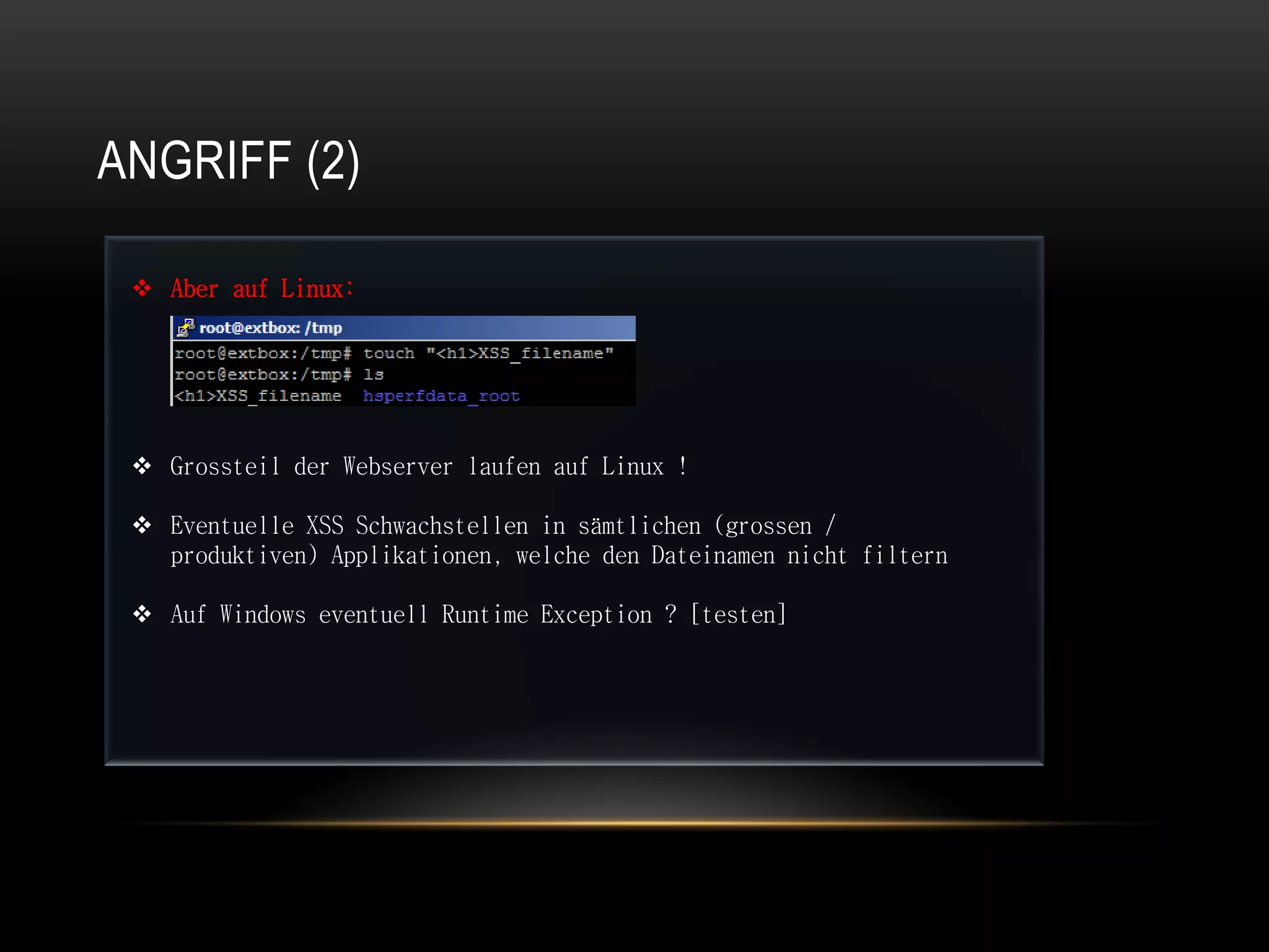 ANGRIFF (2)

  Aber auf Linux:




  Grossteil der Webserver laufen auf Linux !

  Eventuelle XSS Schwachstellen in sämtlichen (grossen /
   produktiven) Applikationen, welche den Dateinamen nicht filtern

  Auf Windows eventuell Runtime Exception ? [testen]
 