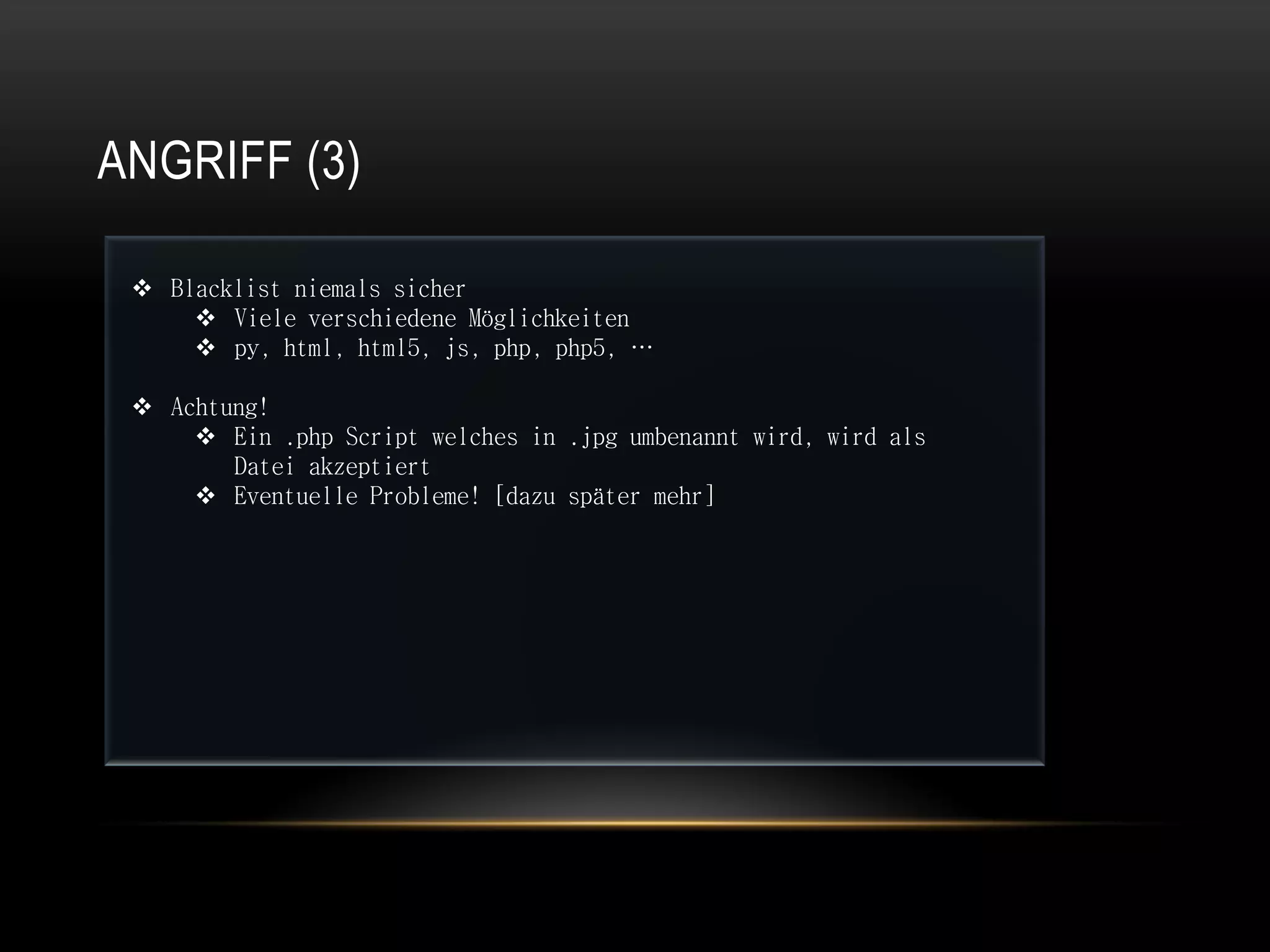 ANGRIFF (3)

  Blacklist niemals sicher
      Viele verschiedene Möglichkeiten
      py, html, html5, js, php, php5, …

  Achtung!
      Ein .php Script welches in .jpg umbenannt wird, wird als
        Datei akzeptiert
      Eventuelle Probleme! [dazu später mehr]
 