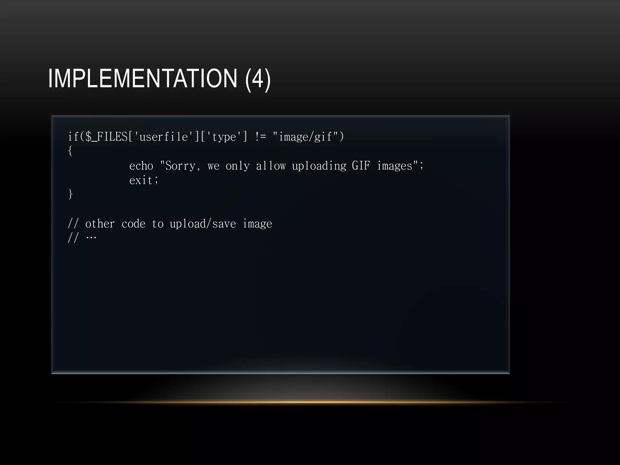 IMPLEMENTATION (4)

 if($_FILES['userfile']['type'] != "image/gif")
 {
           echo "Sorry, we only allow uploading GIF images";
           exit;
 }

 // other code to upload/save image
 // …
 