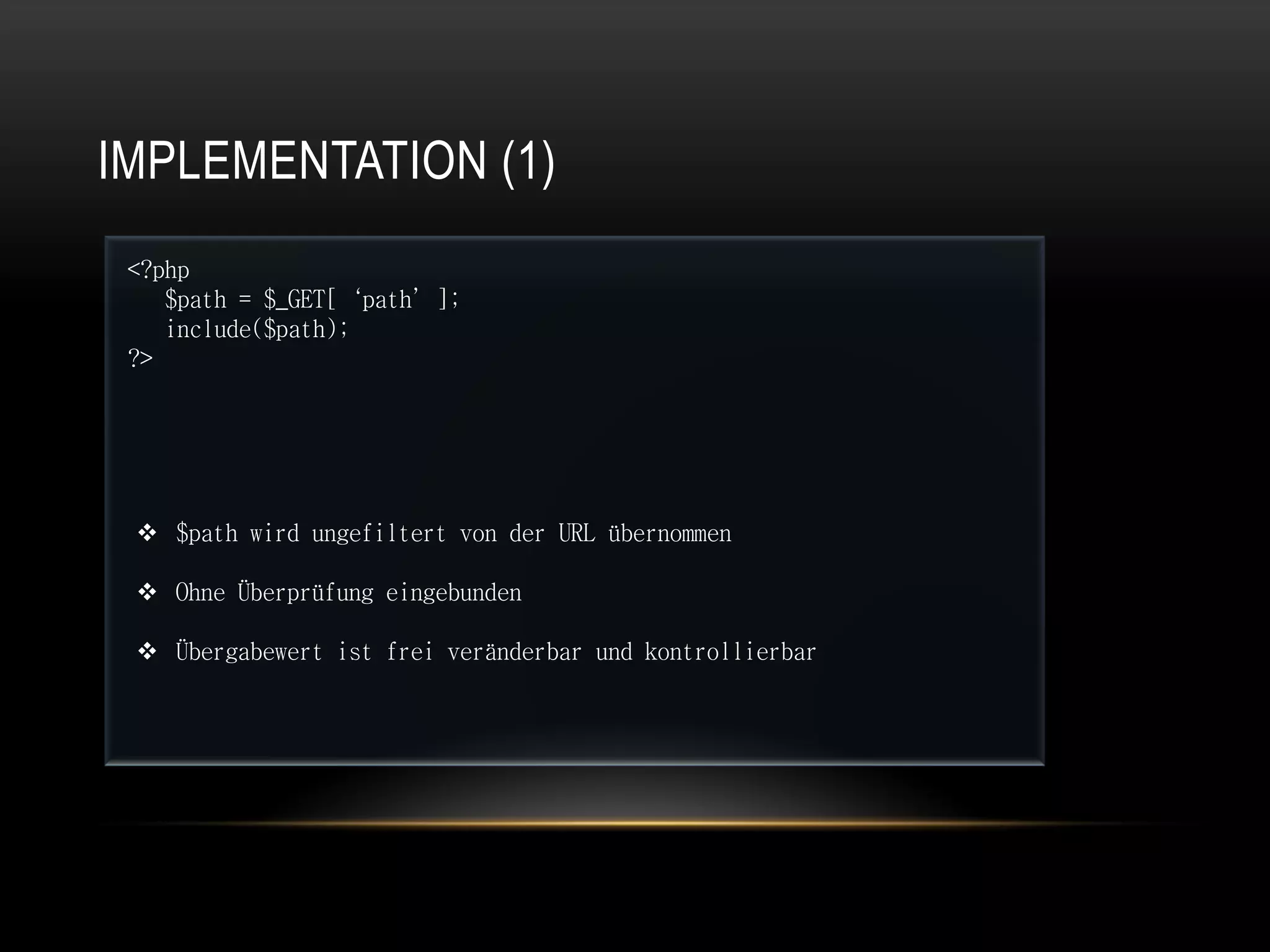 IMPLEMENTATION (1)
 <?php
    $path = $_GET[‘path’];
    include($path);
 ?>




  $path wird ungefiltert von der URL übernommen

  Ohne Überprüfung eingebunden

  Übergabewert ist frei veränderbar und kontrollierbar
 