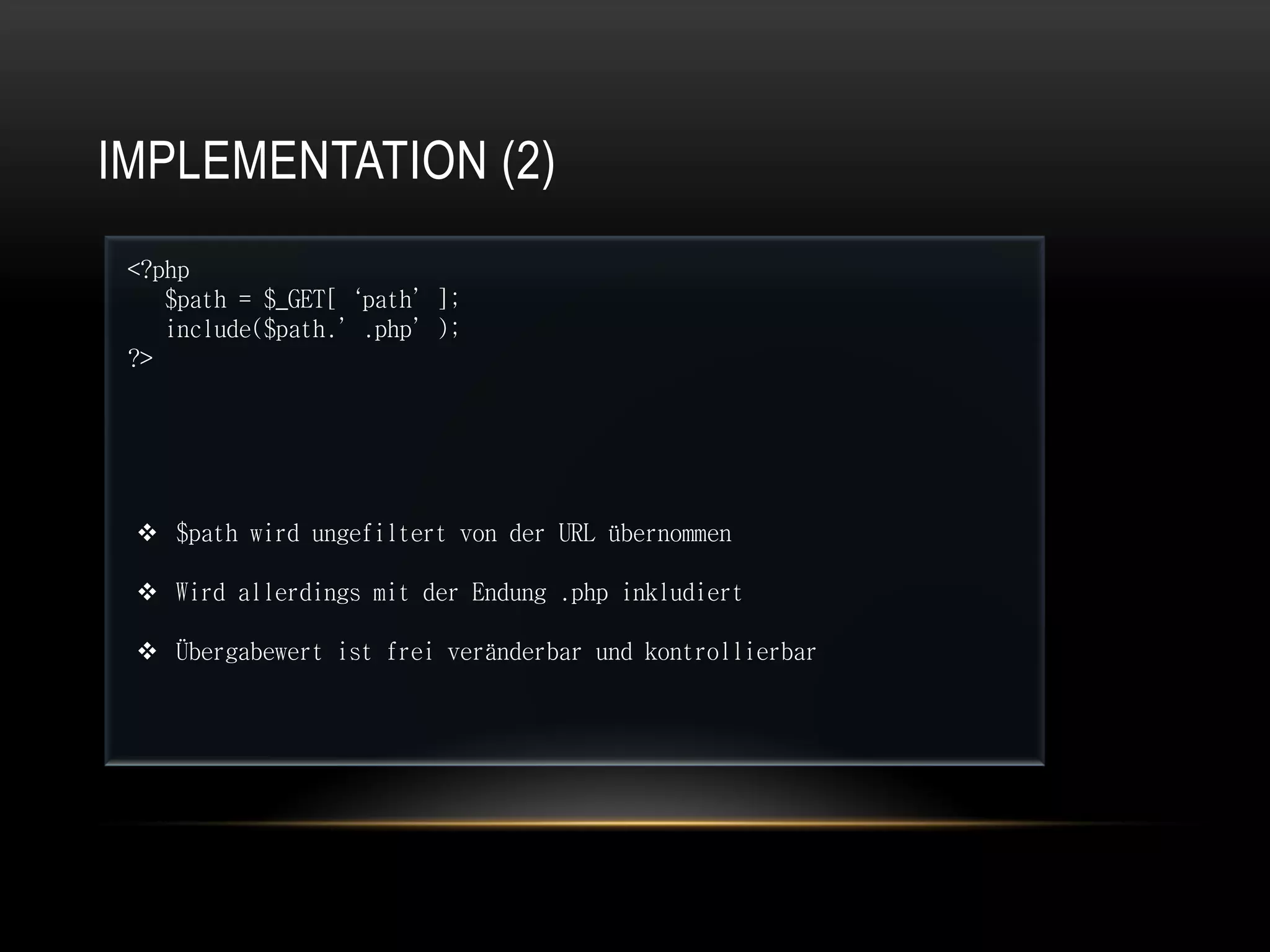 IMPLEMENTATION (2)
 <?php
    $path = $_GET[‘path’];
    include($path.’.php’);
 ?>




  $path wird ungefiltert von der URL übernommen

  Wird allerdings mit der Endung .php inkludiert

  Übergabewert ist frei veränderbar und kontrollierbar
 