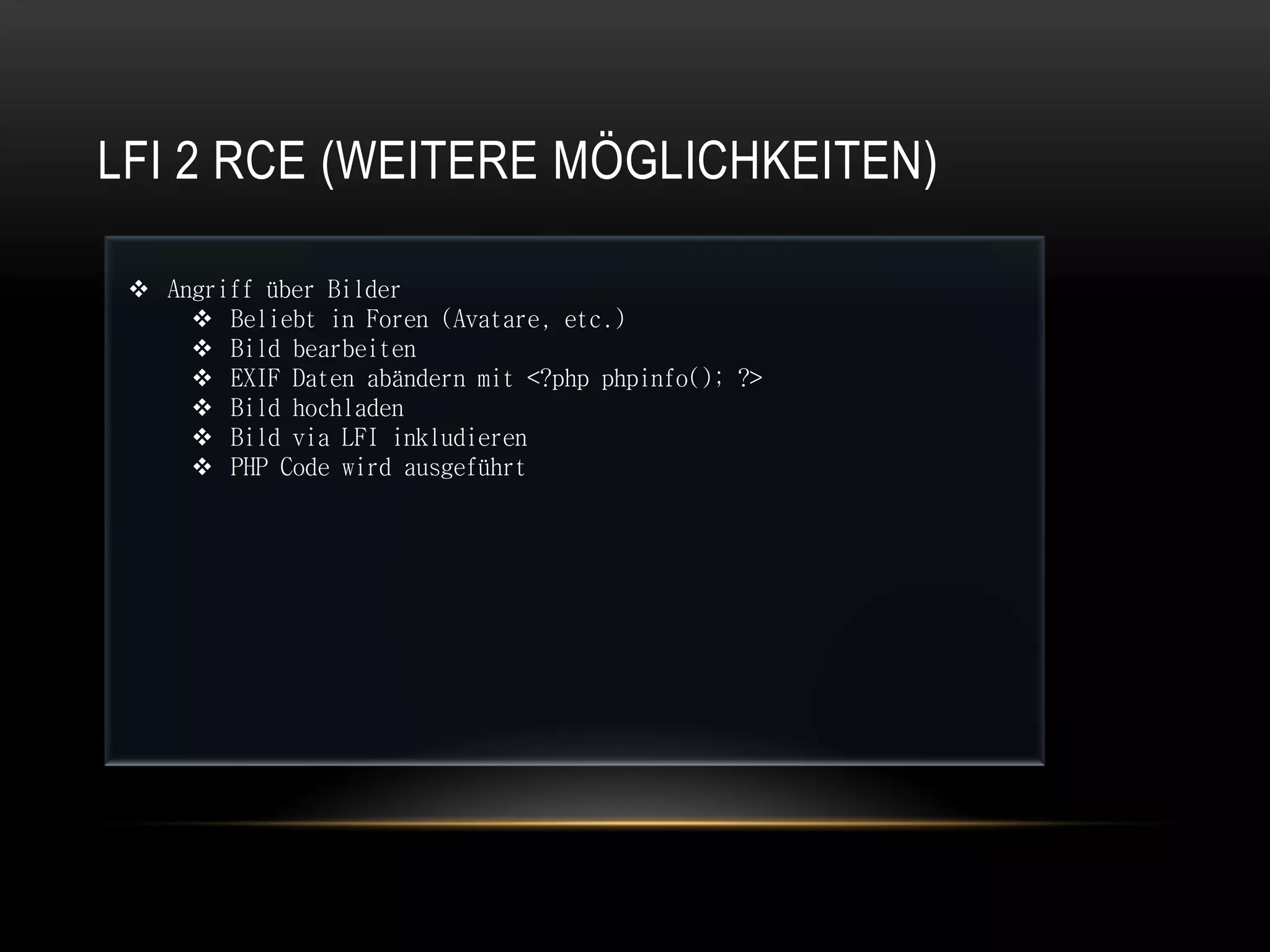 LFI 2 RCE (WEITERE MÖGLICHKEITEN)

  Angriff über Bilder
      Beliebt in Foren (Avatare, etc.)
      Bild bearbeiten
      EXIF Daten abändern mit <?php phpinfo(); ?>
      Bild hochladen
      Bild via LFI inkludieren
      PHP Code wird ausgeführt
 