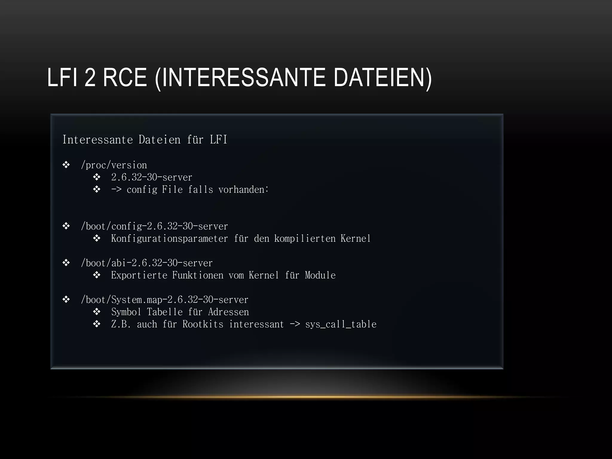 LFI 2 RCE (INTERESSANTE DATEIEN)

 Interessante Dateien für LFI

  /proc/version
      2.6.32-30-server
      -> config File falls vorhanden:


  /boot/config-2.6.32-30-server
      Konfigurationsparameter für den kompilierten Kernel

  /boot/abi-2.6.32-30-server
      Exportierte Funktionen vom Kernel für Module

  /boot/System.map-2.6.32-30-server
      Symbol Tabelle für Adressen
      Z.B. auch für Rootkits interessant -> sys_call_table
 