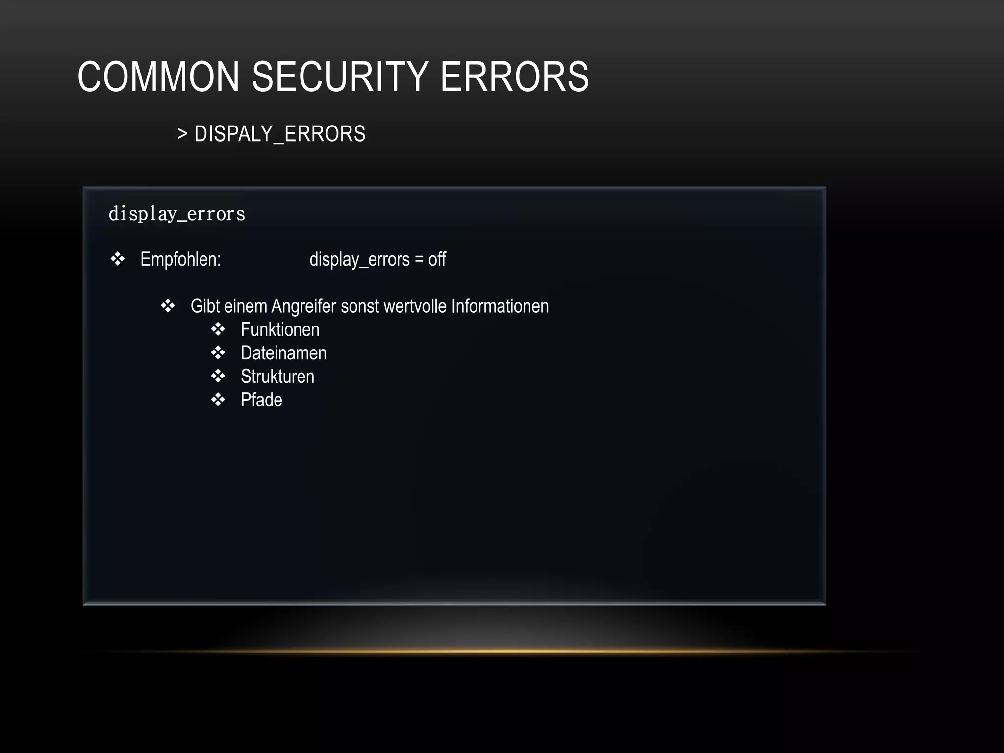 COMMON SECURITY ERRORS
        > DISPALY_ERRORS


 display_errors

  Empfohlen:             display_errors = off

       Gibt einem Angreifer sonst wertvolle Informationen
           Funktionen
           Dateinamen
           Strukturen
           Pfade
 