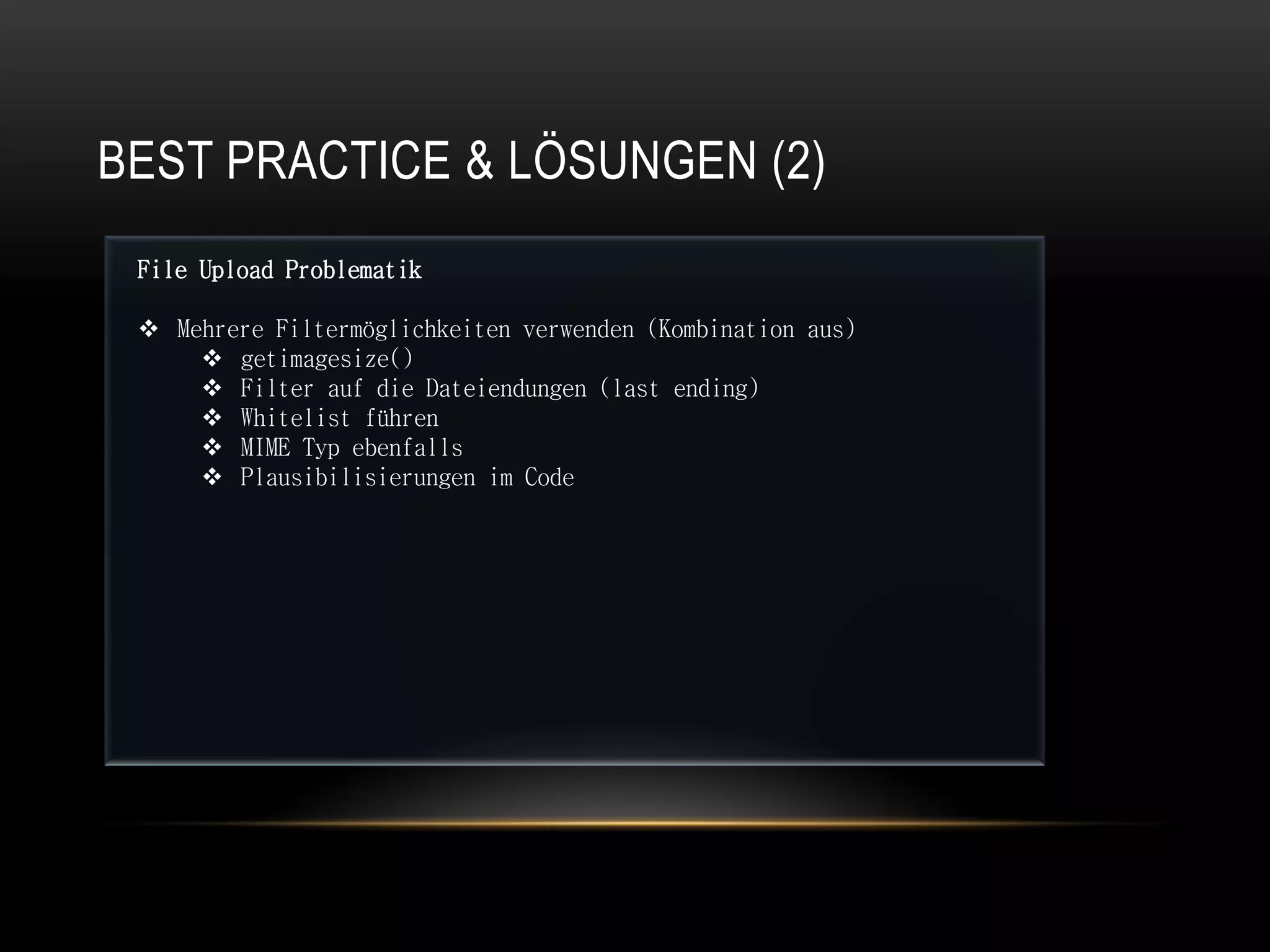 BEST PRACTICE & LÖSUNGEN (2)
 File Upload Problematik

  Mehrere Filtermöglichkeiten verwenden (Kombination aus)
      getimagesize()
      Filter auf die Dateiendungen (last ending)
      Whitelist führen
      MIME Typ ebenfalls
      Plausibilisierungen im Code
 