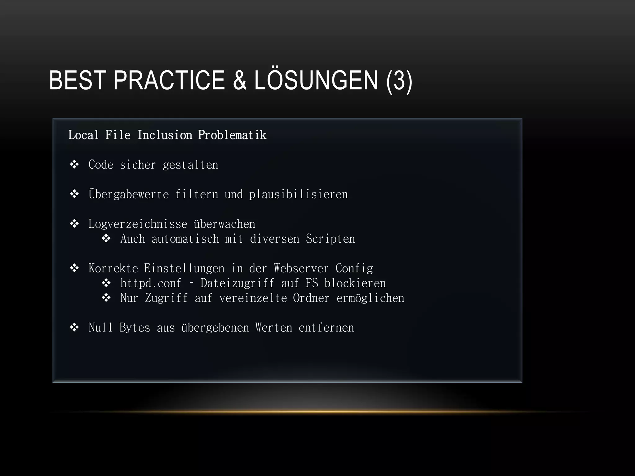 BEST PRACTICE & LÖSUNGEN (3)
 Local File Inclusion Problematik

  Code sicher gestalten

  Übergabewerte filtern und plausibilisieren

  Logverzeichnisse überwachen
      Auch automatisch mit diversen Scripten

  Korrekte Einstellungen in der Webserver Config
      httpd.conf – Dateizugriff auf FS blockieren
      Nur Zugriff auf vereinzelte Ordner ermöglichen

  Null Bytes aus übergebenen Werten entfernen
 