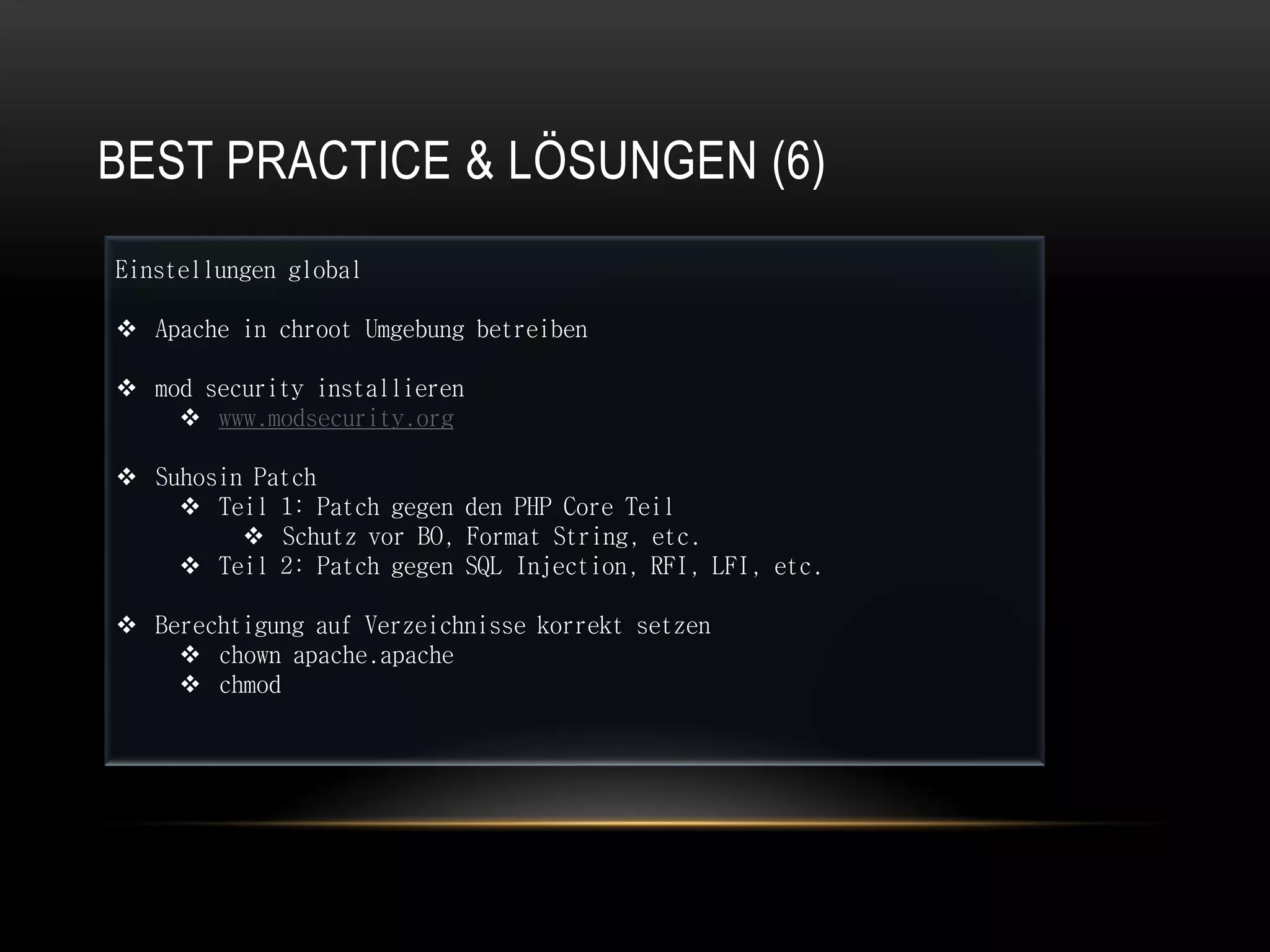 BEST PRACTICE & LÖSUNGEN (6)
Einstellungen global

 Apache in chroot Umgebung betreiben

 mod security installieren
     www.modsecurity.org

 Suhosin Patch
     Teil 1: Patch gegen den PHP Core Teil
          Schutz vor BO, Format String, etc.
     Teil 2: Patch gegen SQL Injection, RFI, LFI, etc.

 Berechtigung auf Verzeichnisse korrekt setzen
     chown apache.apache
     chmod
 