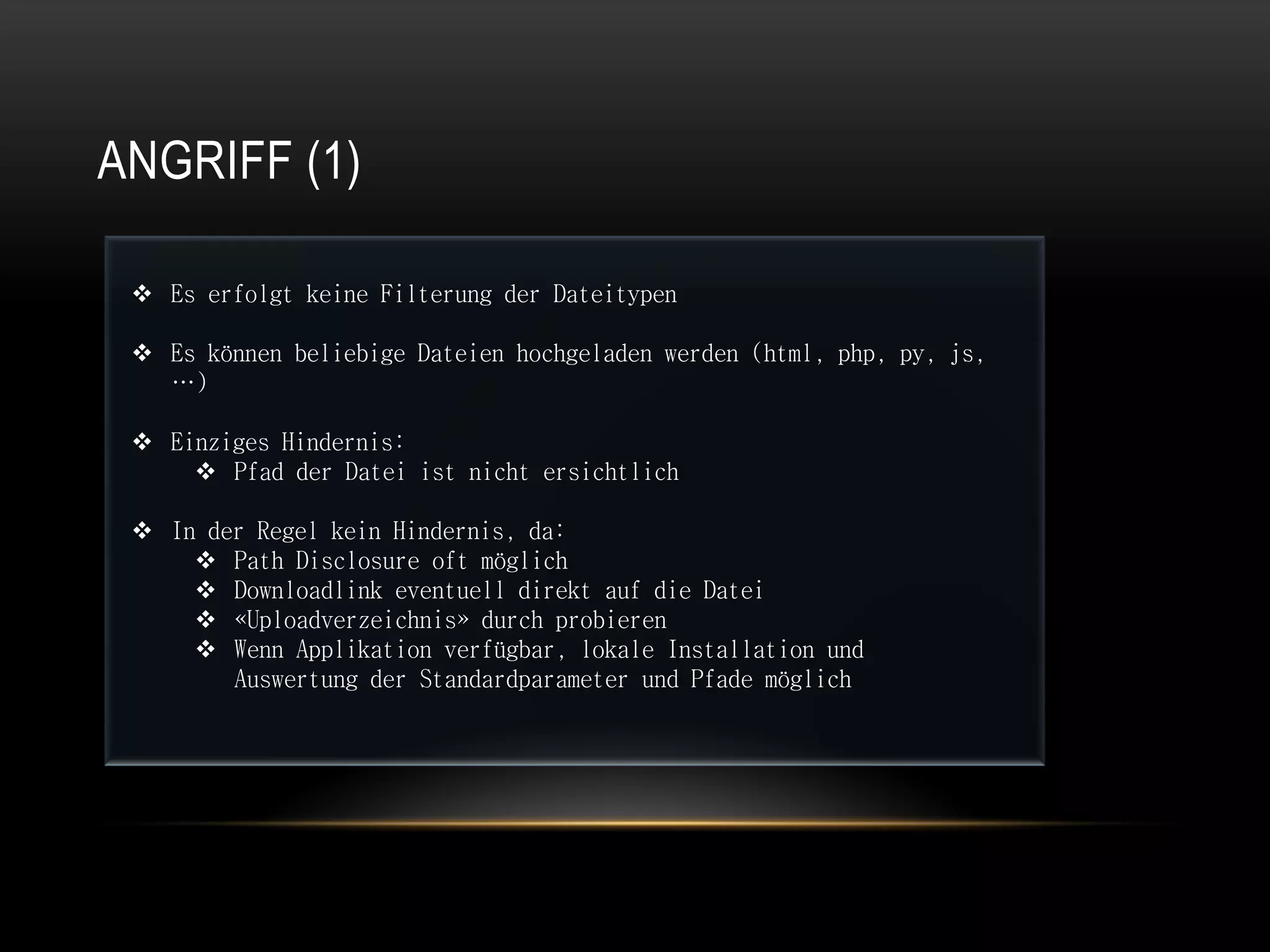 ANGRIFF (1)

  Es erfolgt keine Filterung der Dateitypen

  Es können beliebige Dateien hochgeladen werden (html, php, py, js,
   …)

  Einziges Hindernis:
      Pfad der Datei ist nicht ersichtlich

  In der Regel kein Hindernis, da:
      Path Disclosure oft möglich
      Downloadlink eventuell direkt auf die Datei
      «Uploadverzeichnis» durch probieren
      Wenn Applikation verfügbar, lokale Installation und
        Auswertung der Standardparameter und Pfade möglich
 