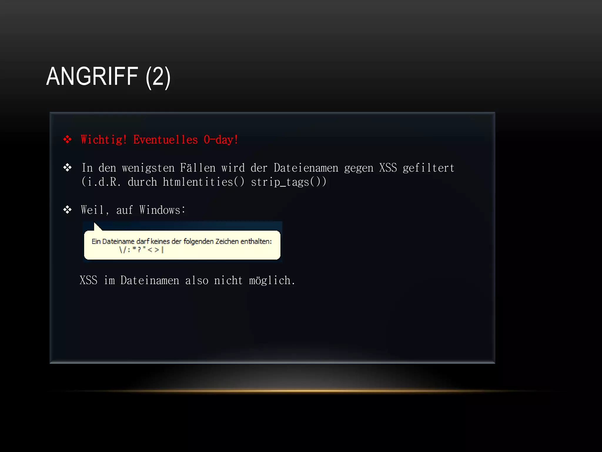 ANGRIFF (2)

  Wichtig! Eventuelles 0-day!

  In den wenigsten Fällen wird der Dateienamen gegen XSS gefiltert
   (i.d.R. durch htmlentities() strip_tags())

  Weil, auf Windows:




   XSS im Dateinamen also nicht möglich.
 