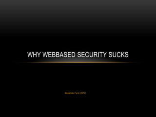 WHY WEBBASED SECURITY SUCKS




         Alexander Fend (2012)
 
