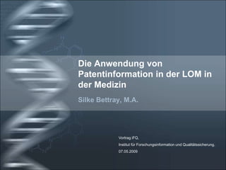 Die Anwendung von
Patentinformation in der LOM in
der Medizin
Silke Bettray, M.A.

Vortrag iFQ,

Institut für Forschungsinformation und Qualitätssicherung,
07.05.2009

 