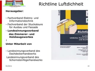 Herausgeber : - Fachverband Elektro- und Informationstechnik  - Fachverband der Stuckateure für Ausbau und Fassade -  Landesinnungsverband des Zimmerer- und  Holzbaugewerbes   Unter Mitarbeit von - Landesinnungsverband des Dachdeckerhandwerks Landesinnungsverband des Schornsteinfegerhandwerks Richtline Luftdichheit 