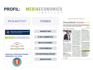PROFIL:
I

FH & INSTITUT

N

S

T

I

T

THEMEN

MARKETING
E-/M-COMMERCE
MULTICHANNEL
CROSSMEDIA
BERATUNG, FORSCHUNG,TRAINING
WORKSHOPS, KEY NOTES

ENTREPRENEURSHIP
INNOVATION

U

T

 