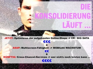 DIE
KONSOLIDIERUNG
LÄUFT ...
JETZT: Optimieren der aufgebauten Online-Shops -> CR / BIG DATA

€€€

ê
ASAP: Multiscreen-Fähigkeit –> MOBILES WACHSTUM

€€

ê
KÜNFTIG: Cross-Channel-Services -> wer sich‘s noch leisten kann ...

€€€€

 