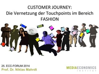CUSTOMER	
  JOURNEY:	
  
Die	
  Vernetzung	
  der	
  Touchpoints	
  im	
  Bereich	
  
FASHION	
  

25. ECC-FORUM 2014

Prof. Dr. Niklas Mahrdt

I

N

S

T

I

T

U

T

 
