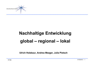 Nachhaltige Entwicklung
        global – regional – lokal

        Ulrich Holzbaur, Andrea Mezger, Julia Pietsch


© Hbr                                                   01/03/2012 - 1
 