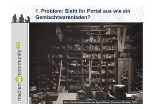 1. Problem: Sieht Ihr Portal aus wie ein
    Gemischtwarenladen?
2




                                Quelle: Amalie Bosen

                Aus: Die Wunderkammer der Agnes Bosen, Eusebius Wirdeier, 2002
 