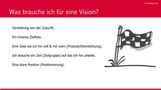 © YouMagnus AG
© YouMagnus AG
Was brauche ich für eine Vision?
Vorstellung von der Zukunft.
Ein inneres Zielfoto.
Eine Idee wo ich hin will & mit wem (Produkt/Dienstleitung).
Ich brauche ein Ziel (Zielgruppe) auf das ich hin arbeite.
Eine klare Position (Positionierung).
 