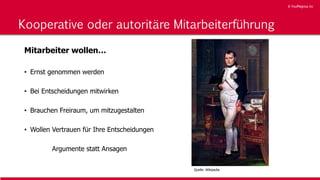 © YouMagnus AG
© YouMagnus AG
Kooperative oder autoritäre Mitarbeiterführung
Mitarbeiter wollen…
• Ernst genommen werden
• Bei Entscheidungen mitwirken
• Brauchen Freiraum, um mitzugestalten
• Wollen Vertrauen für Ihre Entscheidungen
Argumente statt Ansagen
Quelle: Wikipedia
 