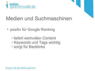 Medien und Suchmaschinen
• positiv für Google Ranking

  o liefert wertvollen Content
  o Keywords und Tags wichtig
  o sorgt für Backlinks
 