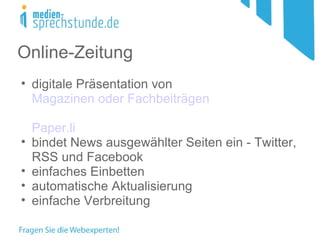 Online-Zeitung
• digitale Präsentation von
  Magazinen oder Fachbeiträgen

    Paper.li
•   bindet News ausgewählter Seiten ein - Twitter,
    RSS und Facebook
•   einfaches Einbetten
•   automatische Aktualisierung
•   einfache Verbreitung
 