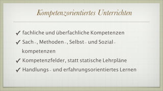 Kompetenzorientiertes Unterrichten

✓ fachliche und überfachliche Kompetenzen
✓ Sach-, Methoden-, Selbst- und Sozial-
  kompetenzen

✓ Kompetenzfelder, statt statische Lehrpläne
✓ Handlungs- und erfahrungsorientiertes Lernen
 