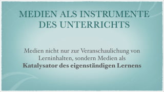 MEDIEN ALS INSTRUMENTE
   DES UNTERRICHTS

Medien nicht nur zur Veranschaulichung von
     Lerninhalten, sondern Medien als
Katalysator des eigenständigen Lernens
 