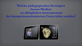 Welche pädagogischen Strategien
                 lassen Medien
         zu alltäglichen Instrumenten
des kompetenzorientierten Unterrichts werden?
 