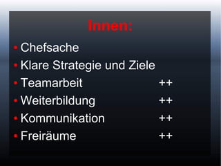 Innen:
● Chefsache
● Klare Strategie und Ziele


● Teamarbeit                ++
● Weiterbildung             ++
● Kommunikation             ++
● Freiräume                 ++
 