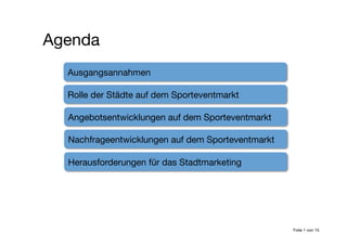 Ausgangsannahmen
Rolle der Städte auf dem Sporteventmarkt
Angebotsentwicklungen auf dem Sporteventmarkt
Nachfrageentwicklungen auf dem Sporteventmarkt
Herausforderungen für das Stadtmarketing
Agenda
Folie 1 von 15
 