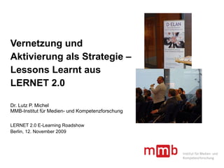 Vernetzung und  Aktivierung als Strategie –  Lessons Learnt aus  LERNET 2.0 Dr. Lutz P. Michel MMB-Institut für Medien- und Kompetenzforschung LERNET 2.0 E-Learning Roadshow Berlin, 12. November 2009 