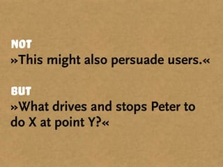 Not
»This might also persuade users.«
But
»What drives and stops Peter to
do X at point Y?«
 