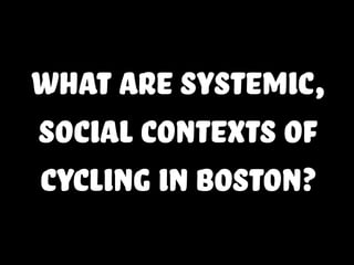 what are systemic,
social contexts of
cycling in Boston?
 