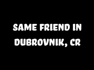 same friend in
Dubrovnik,CR
 