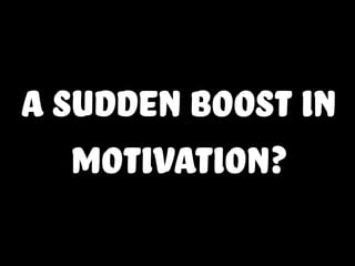 A sudden boost in
motivation?
 