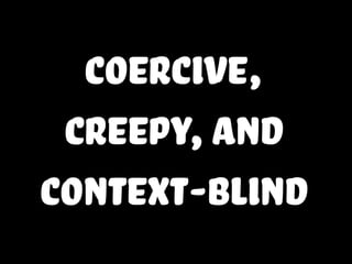 coercive,
creepy,and
context-blind
 