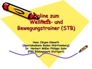 Online zum
    Wellness- und
Bewegungstrainer (STB)

          Hans Jürgen Künneth
  (Sportakademie Baden-Württemberg)
    Dr. Herbert Müller Philipps Sohn
      (FBD Bildungspark Stuttgart)
 