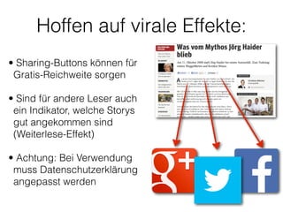 Hoffen auf virale Effekte:
• Sharing-Buttons können für
Gratis-Reichweite sorgen
!
• Sind für andere Leser auch
ein Indikator, welche Storys
gut angekommen sind
(Weiterlese-Effekt) 
• Achtung: Bei Verwendung
muss Datenschutzerklärung
angepasst werden 
 