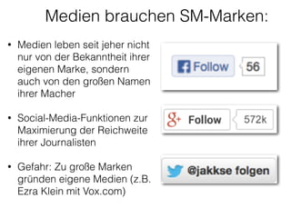• Medien leben seit jeher nicht
nur von der Bekanntheit ihrer
eigenen Marke, sondern
auch von den großen Namen
ihrer Macher
!
• Social-Media-Funktionen zur
Maximierung der Reichweite
ihrer Journalisten 
• Gefahr: Zu große Marken
gründen eigene Medien (z.B.
Ezra Klein mit Vox.com)
!
Medien brauchen SM-Marken:
 