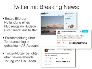 Twitter mit Breaking News:
• Erstes Bild der
Notlandung eines
Flugzeugs im Hudson
River zuerst auf Twitter 
• Falschmeldung über
Terroranschlag in
gehacktem AP-Account 
• Twitter-Nutzer berichtet
über bevorstehende
Tötung von Bin Laden 
 
 