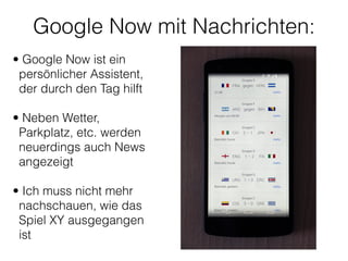 Google Now mit Nachrichten:
• Google Now ist ein
persönlicher Assistent,
der durch den Tag hilft 
• Neben Wetter,
Parkplatz, etc. werden
neuerdings auch News
angezeigt 
• Ich muss nicht mehr
nachschauen, wie das
Spiel XY ausgegangen
ist 
 