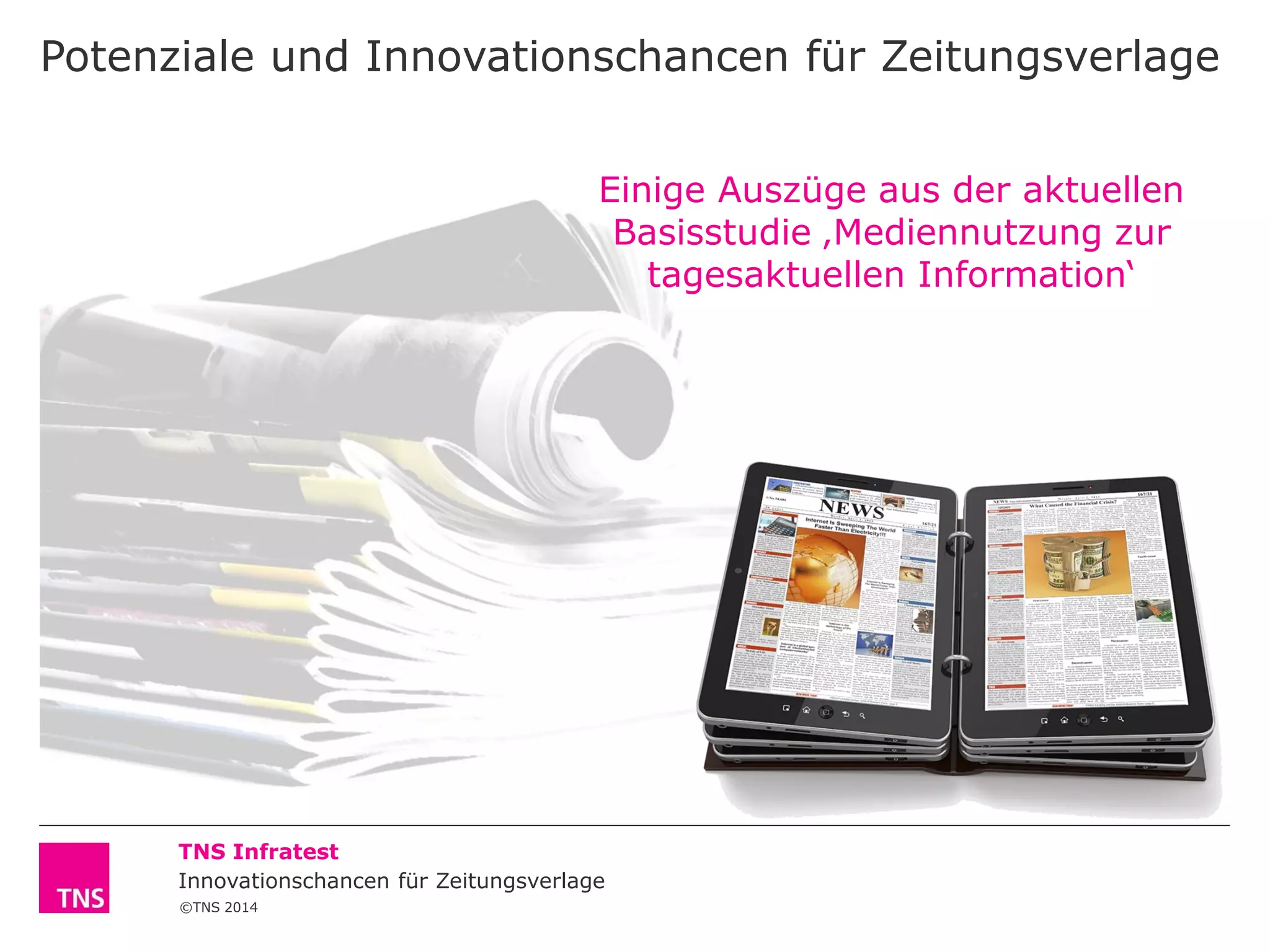 Potenziale und Innovationschancen für Zeitungsverlage
Einige Auszüge aus der aktuellen
Basisstudie ‚Mediennutzung zur
tagesaktuellen Information‘

TNS Infratest
Innovationschancen für Zeitungsverlage
©TNS 2014

 