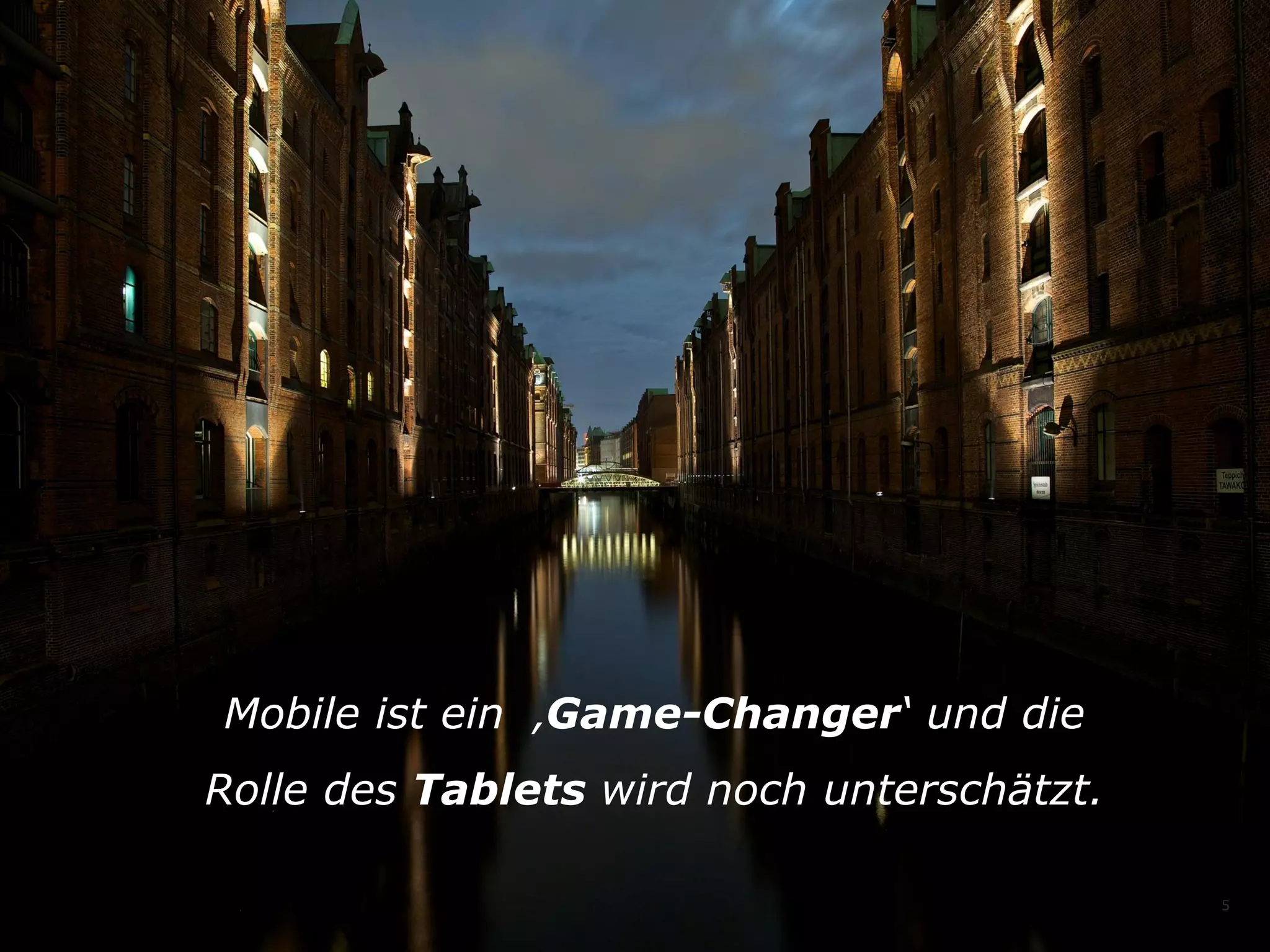 Mobile ist ein ‚Game-Changer‘ und die
Rolle des Tablets wird noch unterschätzt.
5

 