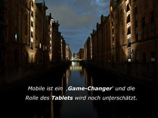Mobile ist ein ‚Game-Changer‘ und die
Rolle des Tablets wird noch unterschätzt.
5

 