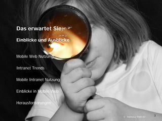Das
                 D erwartet Sie:
                        t t Si

                 Einblicke und Ausblicke


                 Mobile Web Nutzung

                 Intranet Trends
                 Int anet T ends
Intranet to go




                 Mobile Intranet Nutzung

                 Einblicke in Mobile Web
       t




                 Herausforderungen


                                           © momosu/ PIXELIO'   3
 