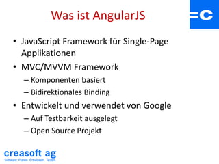 Was ist AngularJS
• JavaScript Framework für Single-Page
Applikationen
• MVC/MVVM Framework
– Komponenten basiert
– Bidirektionales Binding
• Entwickelt und verwendet von Google
– Auf Testbarkeit ausgelegt
– Open Source Projekt
 