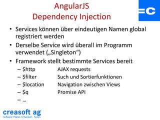 AngularJS
Dependency Injection
• Services können über eindeutigen Namen global
registriert werden
• Derselbe Service wird überall im Programm
verwendet („Singleton“)
• Framework stellt bestimmte Services bereit
– $http AJAX requests
– $filter Such und Sortierfunktionen
– $location Navigation zwischen Views
– $q Promise API
– …
 