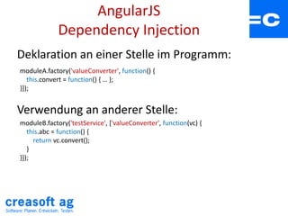 AngularJS
Dependency Injection
Deklaration an einer Stelle im Programm:
Verwendung an anderer Stelle:
moduleA.factory('valueConverter', function() {
this.convert = function() { … };
}]);
moduleB.factory('testService', ['valueConverter', function(vc) {
this.abc = function() {
return vc.convert();
}
}]);
 