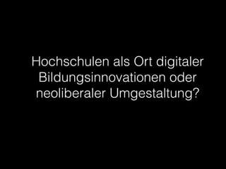 Hochschulen als Ort digitaler
Bildungsinnovationen oder
neoliberaler Umgestaltung?

 