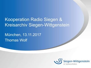 Kooperation Radio Siegen &
Kreisarchiv Siegen-Wittgenstein
München, 13.11.2017
Thomas Wolf
 